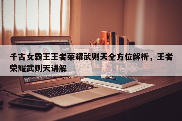 千古女霸王王者荣耀武则天全方位解析，王者荣耀武则天讲解-第2张图片-梵四游戏网