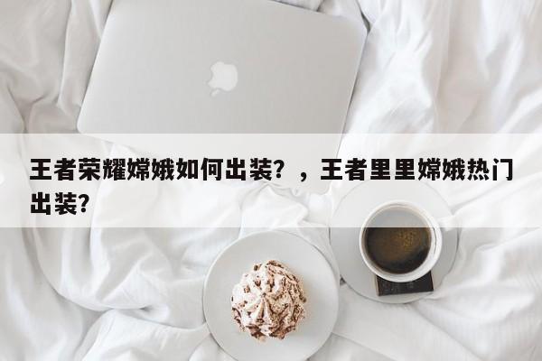 王者荣耀嫦娥如何出装？，王者里里嫦娥热门出装？-第3张图片-梵四游戏网