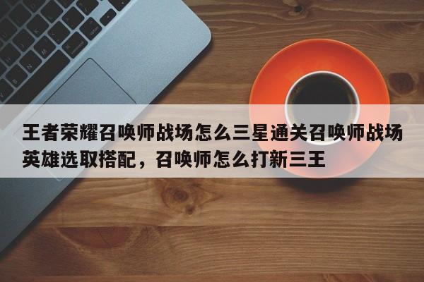 王者荣耀召唤师战场怎么三星通关召唤师战场英雄选取搭配，召唤师怎么打新三王-第2张图片-梵四游戏网