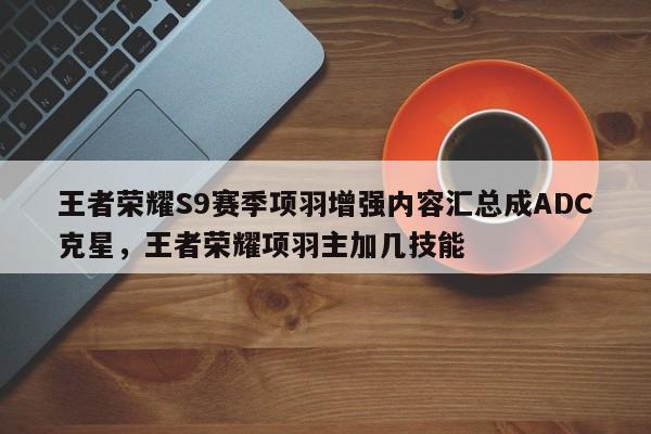 王者荣耀S9赛季项羽增强内容汇总成ADC克星，王者荣耀项羽主加几技能-第2张图片-梵四游戏网