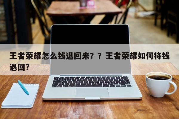 王者荣耀怎么钱退回来？？王者荣耀如何将钱退回？-第1张图片-梵四游戏网