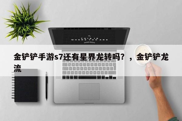 金铲铲手游s7还有星界龙转吗？，金铲铲龙流-第2张图片-梵四游戏网