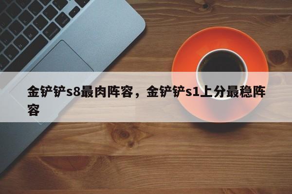 金铲铲s8最肉阵容，金铲铲s1上分最稳阵容-第2张图片-梵四游戏网
