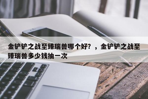 金铲铲之战至臻瑞兽哪个好？，金铲铲之战至臻瑞兽多少钱抽一次-第3张图片-梵四游戏网