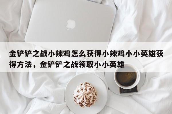 金铲铲之战小辣鸡怎么获得小辣鸡小小英雄获得方法，金铲铲之战领取小小英雄-第1张图片-梵四游戏网