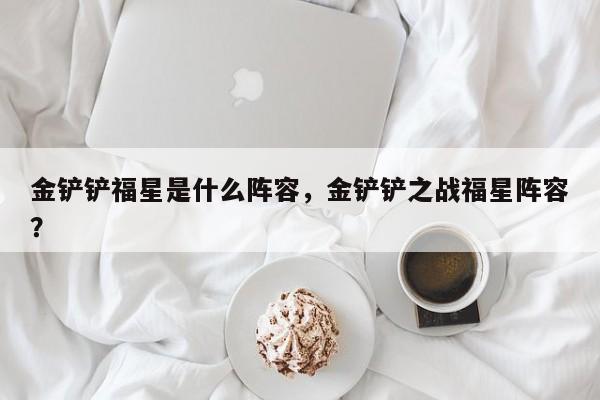 金铲铲福星是什么阵容，金铲铲之战福星阵容？-第1张图片-梵四游戏网