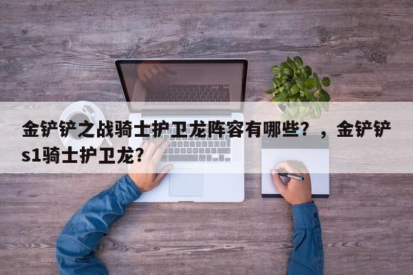 金铲铲之战骑士护卫龙阵容有哪些？，金铲铲s1骑士护卫龙？-第2张图片-梵四游戏网