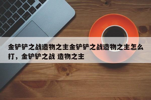 金铲铲之战造物之主金铲铲之战造物之主怎么打，金铲铲之战 造物之主-第1张图片-梵四游戏网