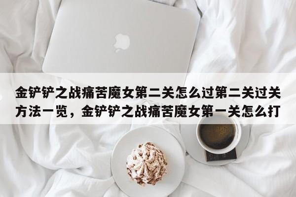 金铲铲之战痛苦魔女第二关怎么过第二关过关方法一览，金铲铲之战痛苦魔女第一关怎么打-第2张图片-梵四游戏网