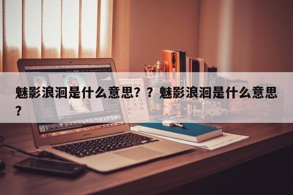 魅影浪洄是什么意思？？魅影浪洄是什么意思？-第1张图片-梵四游戏网