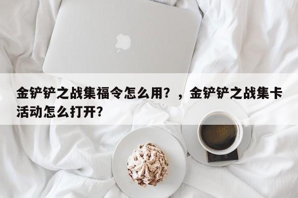 金铲铲之战集福令怎么用？，金铲铲之战集卡活动怎么打开？-第1张图片-梵四游戏网