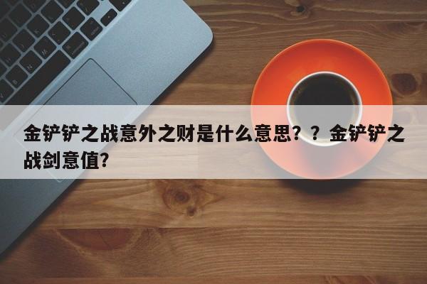 金铲铲之战意外之财是什么意思？？金铲铲之战剑意值？-第1张图片-梵四游戏网