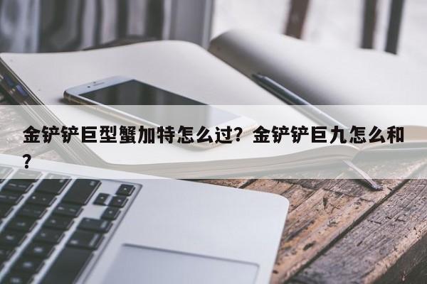 金铲铲巨型蟹加特怎么过？金铲铲巨九怎么和？-第3张图片-梵四游戏网