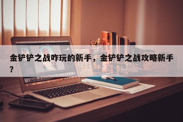 金铲铲之战咋玩的新手，金铲铲之战攻略新手？-第3张图片-梵四游戏网