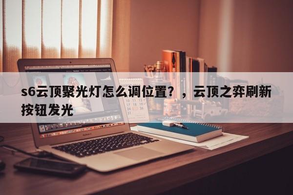 s6云顶聚光灯怎么调位置？，云顶之弈刷新按钮发光-第1张图片-梵四游戏网