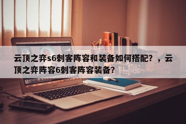 云顶之弈s6刺客阵容和装备如何搭配？，云顶之弈阵容6刺客阵容装备？-第2张图片-梵四游戏网