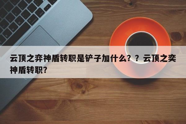 云顶之弈神盾转职是铲子加什么？？云顶之奕神盾转职？-第1张图片-梵四游戏网