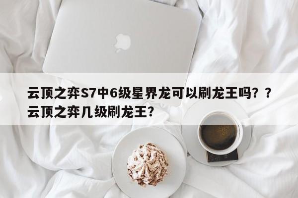 云顶之弈S7中6级星界龙可以刷龙王吗？？云顶之弈几级刷龙王？-第3张图片-梵四游戏网