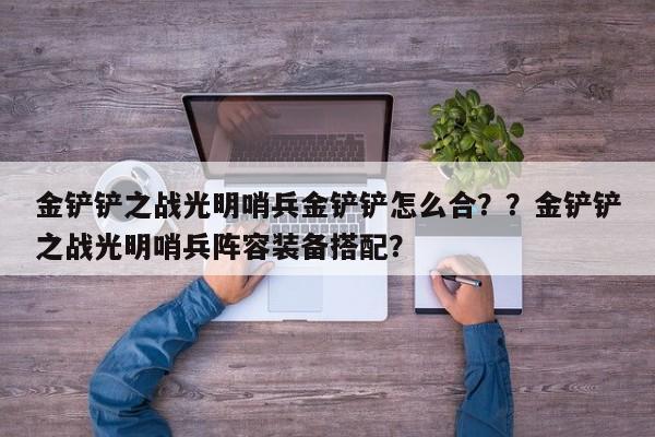 金铲铲之战光明哨兵金铲铲怎么合？？金铲铲之战光明哨兵阵容装备搭配？-第3张图片-梵四游戏网