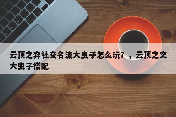 云顶之弈社交名流大虫子怎么玩？，云顶之奕大虫子搭配-第3张图片-梵四游戏网
