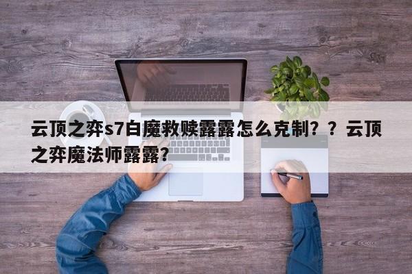 云顶之弈s7白魔救赎露露怎么克制？？云顶之弈魔法师露露？-第1张图片-梵四游戏网