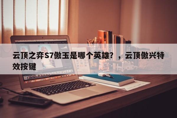 云顶之弈S7傲玉是哪个英雄？，云顶傲兴特效按键-第1张图片-梵四游戏网