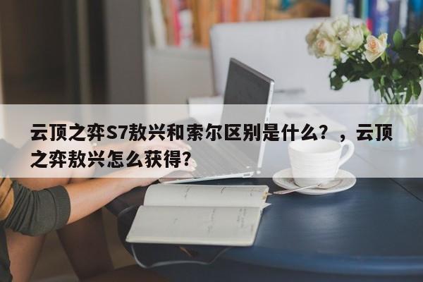 云顶之弈S7敖兴和索尔区别是什么？，云顶之弈敖兴怎么获得？-第1张图片-梵四游戏网