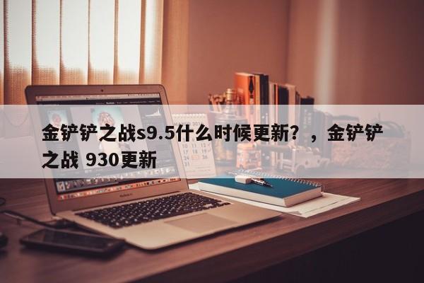 金铲铲之战s9.5什么时候更新？，金铲铲之战 930更新-第1张图片-梵四游戏网