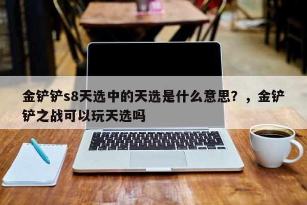 金铲铲s8天选中的天选是什么意思？，金铲铲之战可以玩天选吗-第2张图片-梵四游戏网
