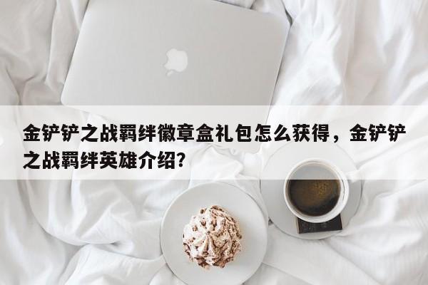 金铲铲之战羁绊徽章盒礼包怎么获得，金铲铲之战羁绊英雄介绍？-第1张图片-梵四游戏网