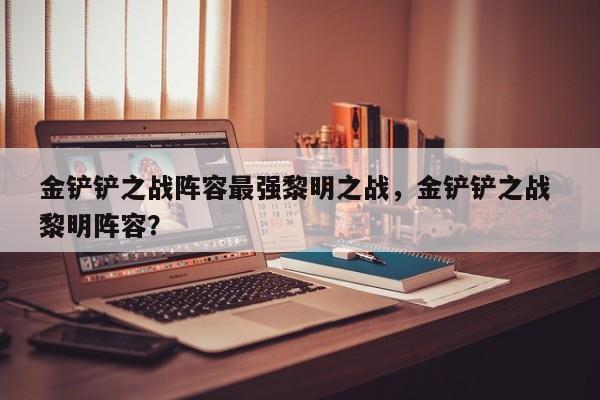 金铲铲之战阵容最强黎明之战，金铲铲之战 黎明阵容？-第1张图片-梵四游戏网