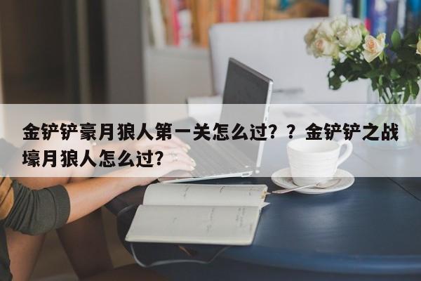 金铲铲豪月狼人第一关怎么过？？金铲铲之战壕月狼人怎么过？-第2张图片-梵四游戏网