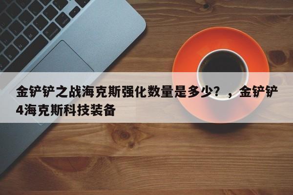 金铲铲之战海克斯强化数量是多少？，金铲铲4海克斯科技装备-第3张图片-梵四游戏网