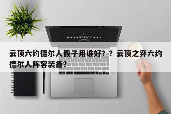云顶六约德尔人骰子用谁好？？云顶之弈六约德尔人阵容装备？-第1张图片-梵四游戏网