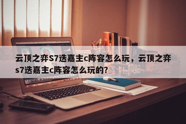 云顶之弈S7迭嘉主c阵容怎么玩，云顶之弈s7迭嘉主c阵容怎么玩的？-第1张图片-梵四游戏网
