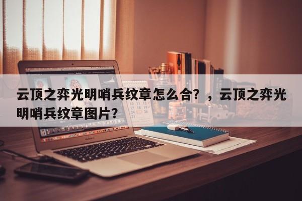 云顶之弈光明哨兵纹章怎么合？，云顶之弈光明哨兵纹章图片？-第2张图片-梵四游戏网