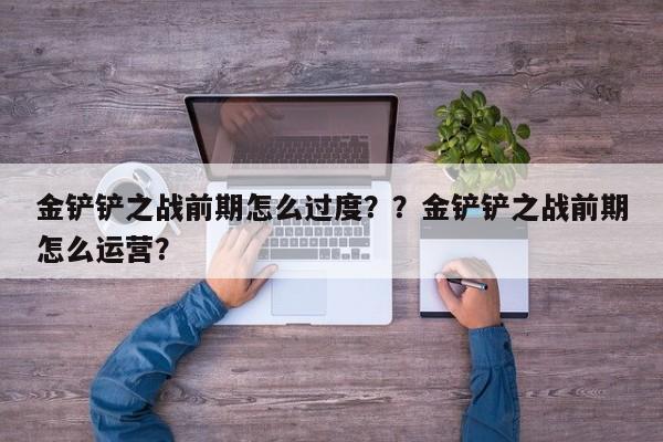金铲铲之战前期怎么过度？？金铲铲之战前期怎么运营？-第2张图片-梵四游戏网