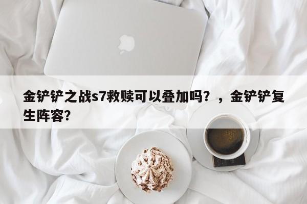 金铲铲之战s7救赎可以叠加吗？，金铲铲复生阵容？-第2张图片-梵四游戏网