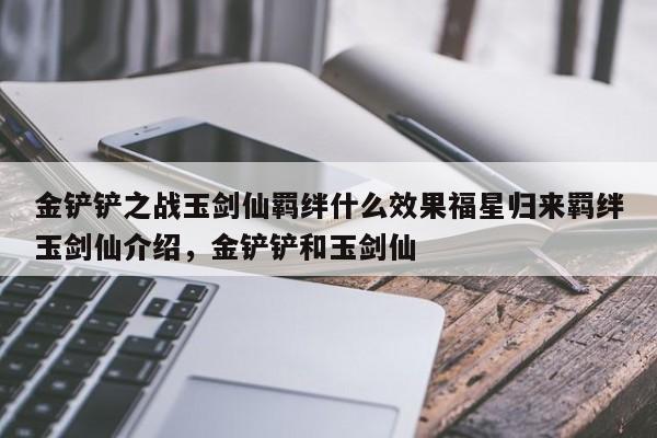 金铲铲之战玉剑仙羁绊什么效果福星归来羁绊玉剑仙介绍，金铲铲和玉剑仙-第1张图片-梵四游戏网