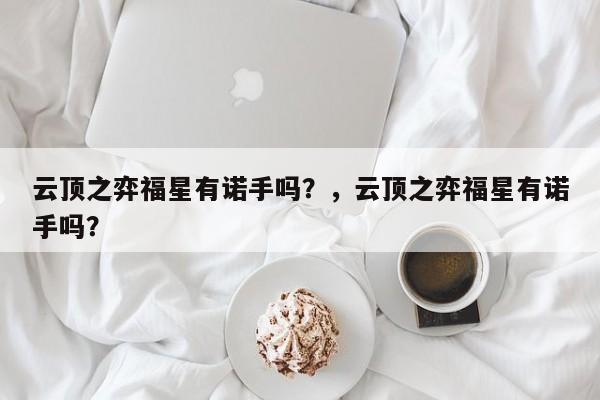 云顶之弈福星有诺手吗？，云顶之弈福星有诺手吗？-第1张图片-梵四游戏网