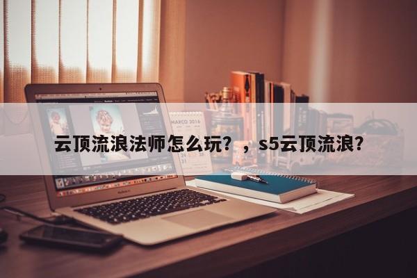 云顶流浪法师怎么玩？，s5云顶流浪？-第1张图片-梵四游戏网