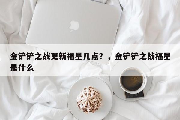 金铲铲之战更新福星几点？，金铲铲之战福星是什么-第1张图片-梵四游戏网