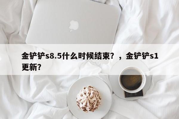 金铲铲s8.5什么时候结束？，金铲铲s1更新？-第1张图片-梵四游戏网
