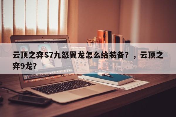 云顶之弈S7九怒翼龙怎么给装备？，云顶之弈9龙？-第3张图片-梵四游戏网