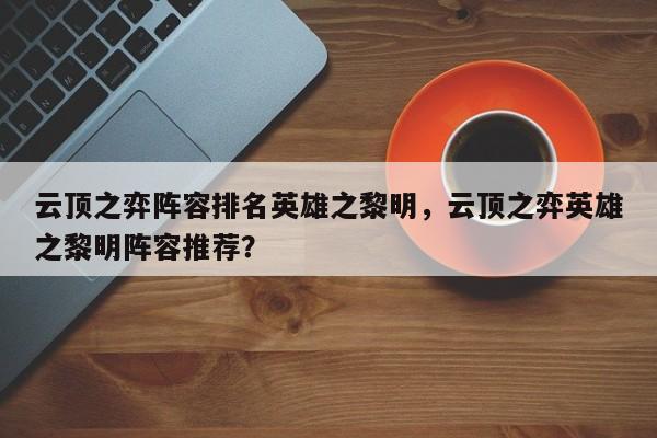 云顶之弈阵容排名英雄之黎明，云顶之弈英雄之黎明阵容推荐？-第2张图片-梵四游戏网