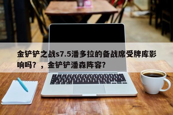 金铲铲之战s7.5潘多拉的备战席受牌库影响吗？，金铲铲潘森阵容？-第1张图片-梵四游戏网