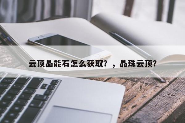 云顶晶能石怎么获取？，晶珠云顶？-第3张图片-梵四游戏网