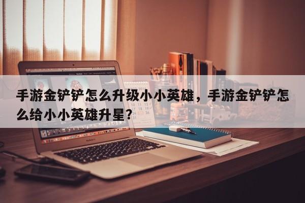 手游金铲铲怎么升级小小英雄，手游金铲铲怎么给小小英雄升星？-第1张图片-梵四游戏网
