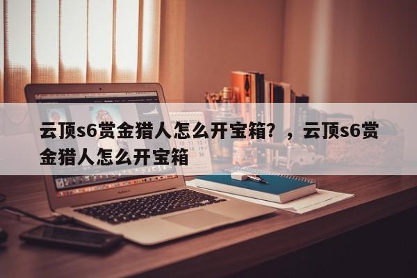 云顶s6赏金猎人怎么开宝箱？，云顶s6赏金猎人怎么开宝箱-第1张图片-梵四游戏网