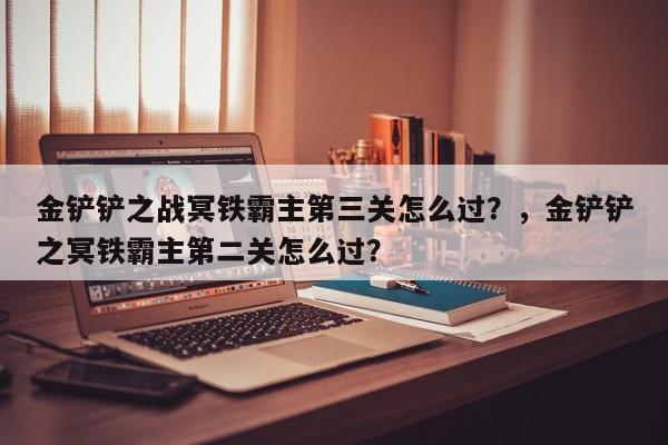 金铲铲之战冥铁霸主第三关怎么过？，金铲铲之冥铁霸主第二关怎么过？-第1张图片-梵四游戏网